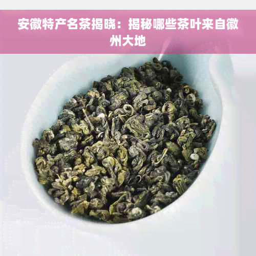 安徽特产名茶揭晓：揭秘哪些茶叶来自徽州大地