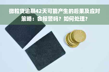 微粒贷逾期42天可能产生的后果及应对策略：会报警吗？如何处理？