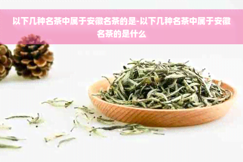 以下几种名茶中属于安徽名茶的是-以下几种名茶中属于安徽名茶的是什么