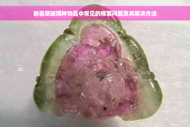 新翡翠玻璃种饰品中常见的棉絮问题及其解决方法