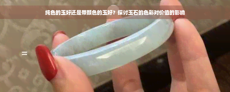 纯色的玉好还是带颜色的玉好？探讨玉石的色彩对价值的影响