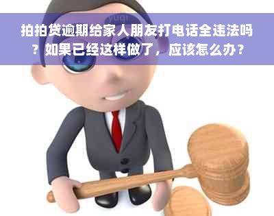 拍拍贷逾期给家人朋友打电话全违法吗？如果已经这样做了，应该怎么办？