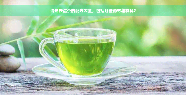 清热去湿茶的配方大全，包括哪些药材和材料？