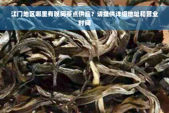 江门地区哪里有晚间茶点供应？请提供详细地址和营业时间