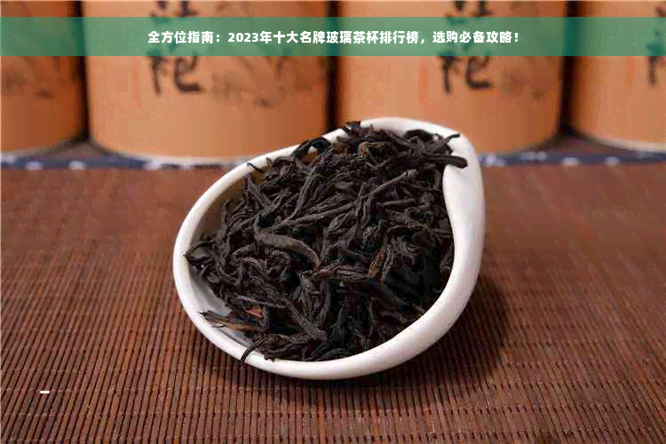 全方位指南：2023年十大名牌玻璃茶杯排行榜，选购必备攻略！