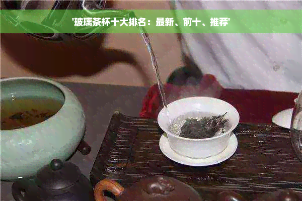 '玻璃茶杯十大排名：最新、前十、推荐'