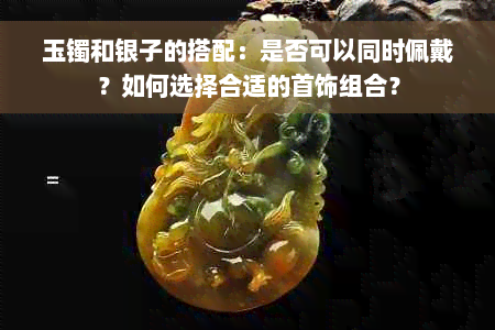 玉镯和银子的搭配：是否可以同时佩戴？如何选择合适的首饰组合？