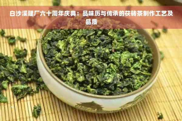 白沙溪建厂六十周年庆典：品味历与传承的茯砖茶制作工艺及品质