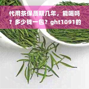 代用茶保质期几年，能喝吗？多少钱一包？ght1091的保质期是多久？