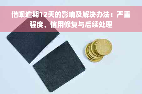 借呗逾期12天的影响及解决办法：严重程度、信用修复与后续处理