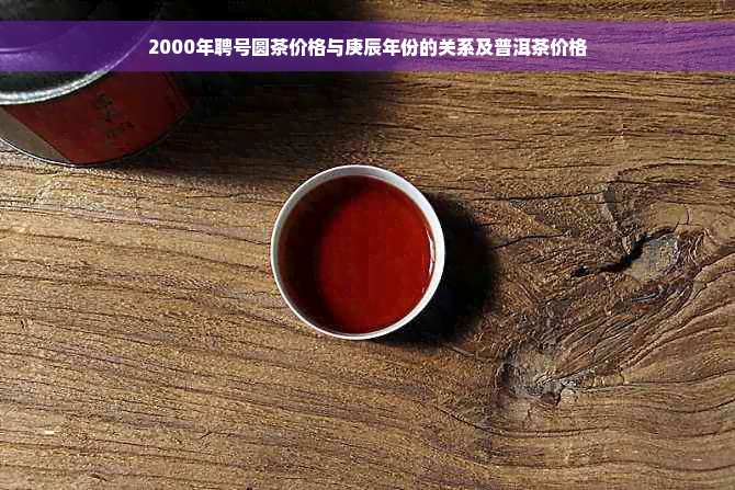 2000年聘号圆茶价格与庚辰年份的关系及普洱茶价格