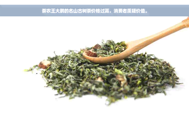 茶农王大鹏的名山古树茶价格过高，消费者质疑价值。