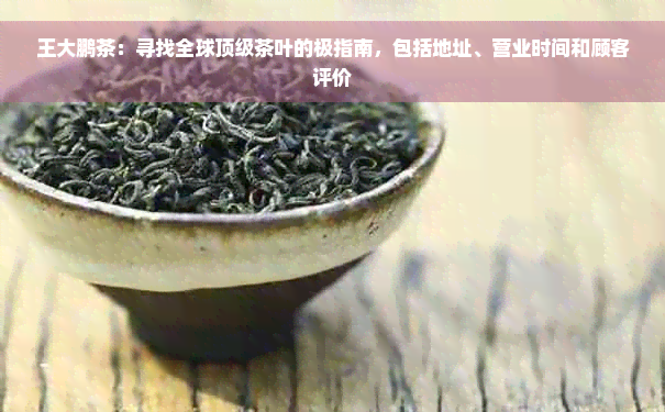 王大鹏茶：寻找全球顶级茶叶的极指南，包括地址、营业时间和顾客评价