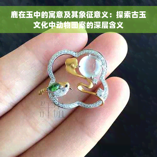 鹿在玉中的寓意及其象征意义：探索古玉文化中动物图案的深层含义