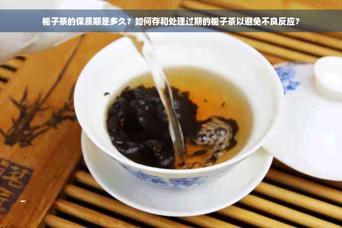 栀子茶的保质期是多久？如何存和处理过期的栀子茶以避免不良反应？