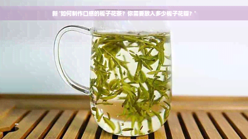 新 '如何制作口感的栀子花茶？你需要放入多少栀子花瓣？'