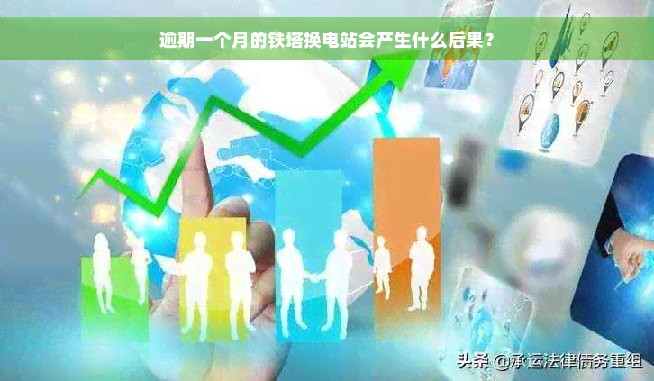 逾期一个月的铁塔换电站会产生什么后果？