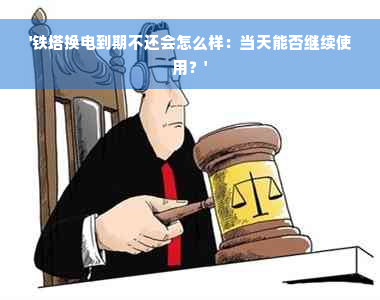 '铁塔换电到期不还会怎么样：当天能否继续使用？'