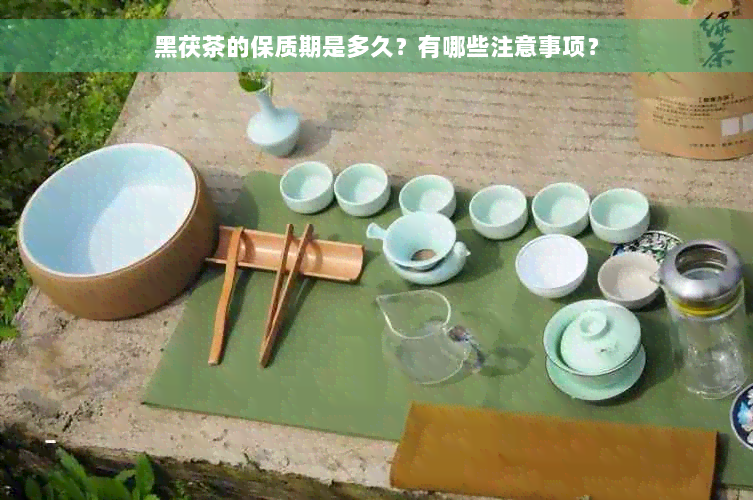 黑茯茶的保质期是多久？有哪些注意事项？