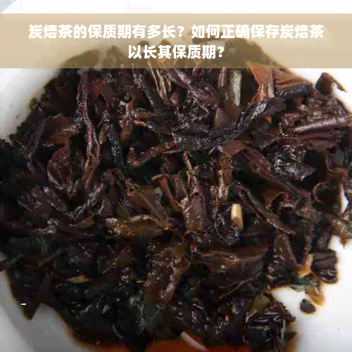 炭焙茶的保质期有多长？如何正确保存炭焙茶以长其保质期？