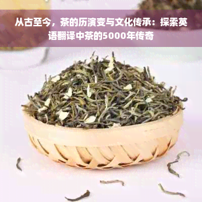 从古至今，茶的历演变与文化传承：探索英语翻译中茶的5000年传奇