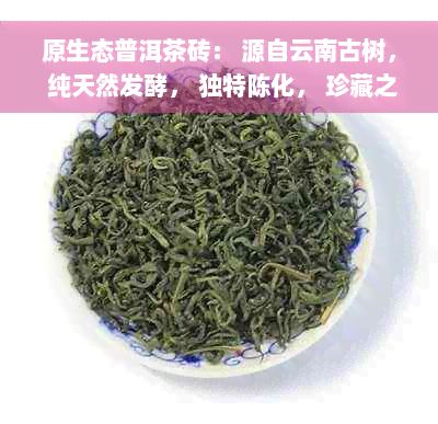 原生态普洱茶砖： 源自云南古树， 纯天然发酵， 独特陈化， 珍藏之选