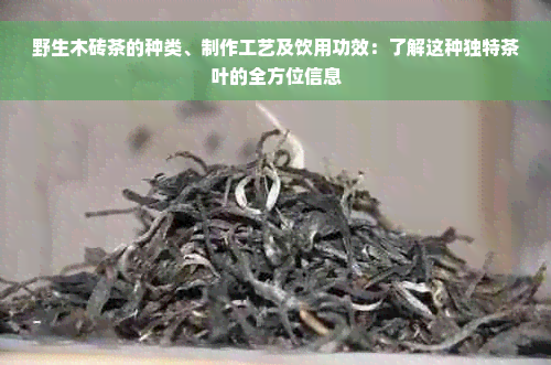 野生木砖茶的种类、制作工艺及饮用功效：了解这种独特茶叶的全方位信息