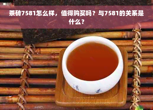 茶砖7581怎么样，值得购买吗？与7581的关系是什么？