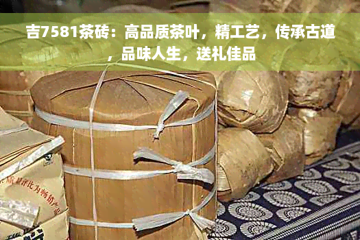 吉7581茶砖：高品质茶叶，精工艺，传承古道，品味人生，送礼佳品