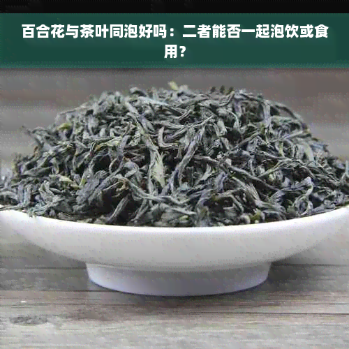 百合花与茶叶同泡好吗：二者能否一起泡饮或食用？