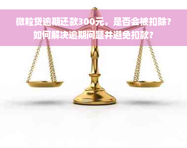 微粒贷逾期还款300元，是否会被扣除？如何解决逾期问题并避免扣款？