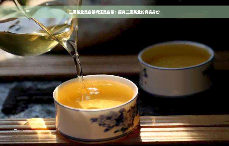 三恩茶业是名茶吗还是名茶：探究三恩茶业的真实身份