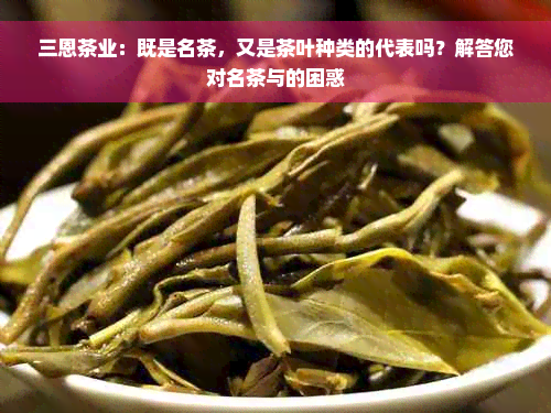 三恩茶业：既是名茶，又是茶叶种类的代表吗？解答您对名茶与的困惑