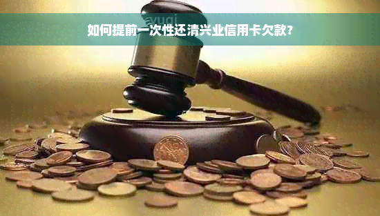 如何提前一次性还清兴业信用卡欠款？