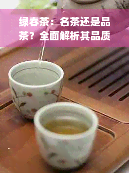 绿春茶：名茶还是品茶？全面解析其品质与特点，帮助您做出正确选择