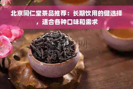 北京同仁堂茶品推荐：长期饮用的健选择，适合各种口味和需求