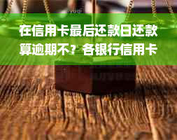 在信用卡最后还款日还款算逾期不？各银行信用卡最后还款日是哪天？