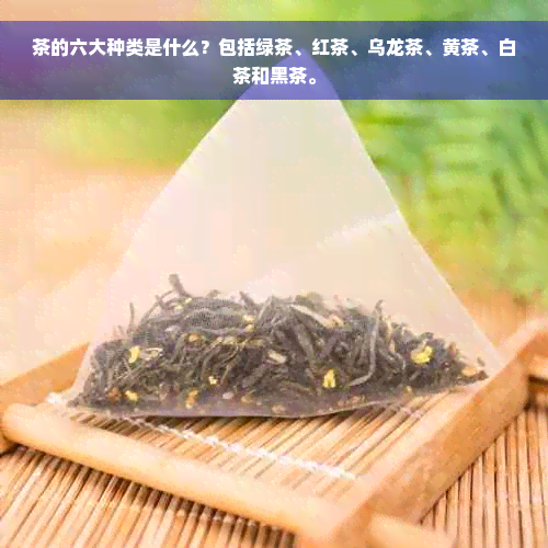 茶的六大种类是什么？包括绿茶、红茶、乌龙茶、黄茶、白茶和黑茶。