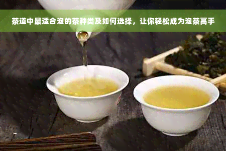 茶道中最适合泡的茶种类及如何选择，让你轻松成为泡茶高手