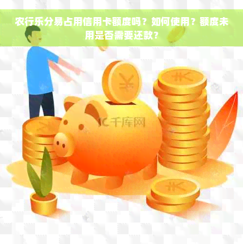 农行乐分易占用信用卡额度吗？如何使用？额度未用是否需要还款？