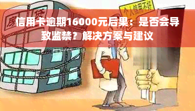 信用卡逾期16000元后果：是否会导致监禁？解决方案与建议