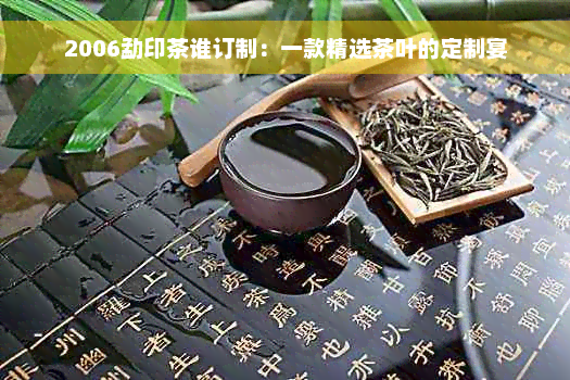 2006勐印茶谁订制：一款精选茶叶的定制宴