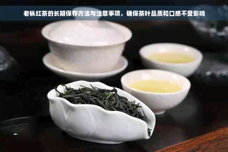 老枞红茶的长期保存方法与注意事项，确保茶叶品质和口感不受影响