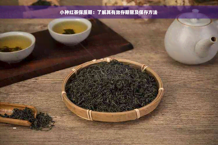 小种红茶保质期：了解其有效存期限及保存方法