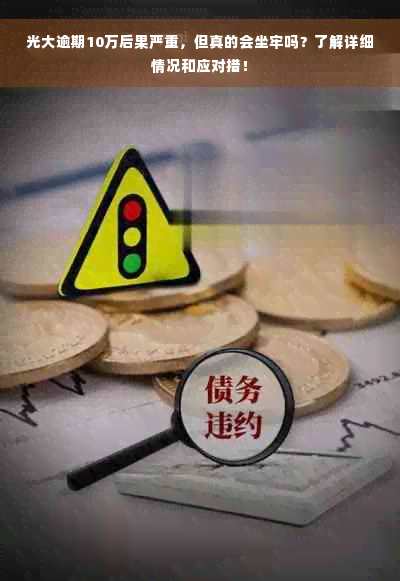 光大逾期10万后果严重，但真的会坐牢吗？了解详细情况和应对措！