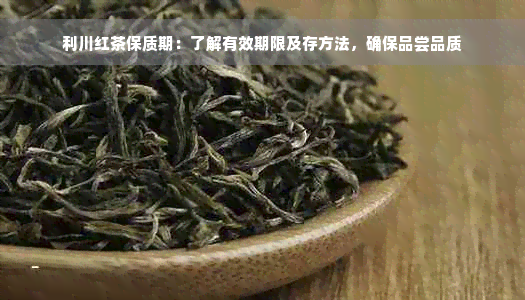 利川红茶保质期：了解有效期限及存方法，确保品尝品质