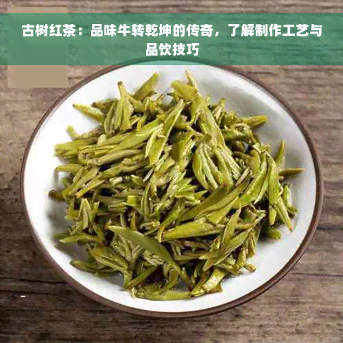 古树红茶：品味牛转乾坤的传奇，了解制作工艺与品饮技巧