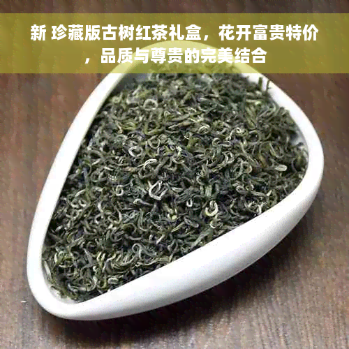 新 珍藏版古树红茶礼盒，花开富贵特价，品质与尊贵的完美结合