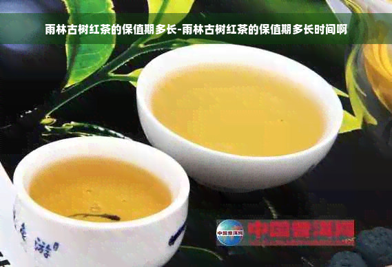 雨林古树红茶的保值期多长-雨林古树红茶的保值期多长时间啊