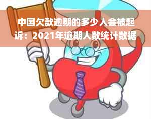 中国欠款逾期的多少人会被起诉：2021年逾期人数统计数据